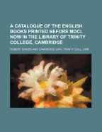 A Catalogue of the English Books Printed Before MDCI: Now in the Library of Trinity College, Cambridge (Classic Reprint)