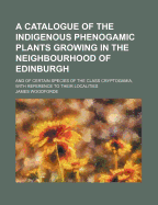 A Catalogue of the Indigenous Phenogamic Plants Growing in the Neighbourhood of Edinburgh; And of Certain Species of the Class Cryptogamia, with Reference to Their Localities - Woodforde, James