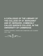 A Catalogue of the Library of the College of St. Margaret and St. Bernard, Commonly Called Queen's College, in the University of Cambridge