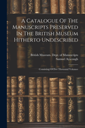 A Catalogue of the Manuscripts Preserved in the British Museum Hitherto Undescribed: Consisting of Five Thousand Volumes