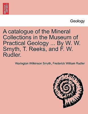 A Catalogue of the Mineral Collections in the Museum of Practical Geology ... by W. W. Smyth, T. Reeks, and F. W. Rudler. - Smyth, Warington Wilkinson, and Rudler, Frederick William