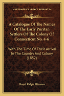 A Catalogue of the Names of the Early Puritan Settlers of the Colony of Connecticut, with the Time of Their Arrival in the Country and Colony, Their Standing in Society, Place of Residence, Condition in Life, Where From, Business, &C., as Far as Is Found