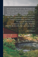 A Catalogue of the Names of the Early Puritan Settlers of the Colony of Connecticut, With the Time of Their Arrival in the Country and Colony, Their Standing in Society, Place of Residence, Condition in Life, Where From, Business, &c., as Far as Is...