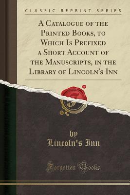 A Catalogue of the Printed Books, to Which Is Prefixed a Short Account of the Manuscripts, in the Library of Lincoln's Inn (Classic Reprint) - Inn, Lincoln's