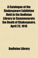 A Catalogue of the Shakespeare Exhibition Held in the Bodleian Library to Commemorate the Death of Shakespeare, April 23, 1616