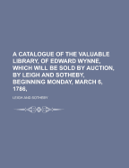 A Catalogue of the Valuable Library, of Edward Wynne, Which Will Be Sold by Auction, by Leigh and Sotheby, Beginning Monday, March 6, 1786,