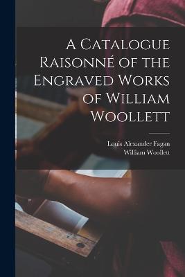 A Catalogue Raisonn of the Engraved Works of William Woollett - Fagan, Louis Alexander, and Woollett, William
