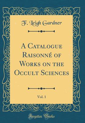 A Catalogue Raisonn of Works on the Occult Sciences, Vol. 1 (Classic Reprint) - Gardner, F Leigh