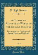 A Catalogue Raisonn? of Works on the Occult Sciences, Vol. 3: Freemasonry, a Catalogue of Lodge Histories (England) (Classic Reprint)