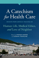 A Catechism for Health Care: Insights from Catholic Teaching on Human Life, Medical Ethics, and Love of Neighbor