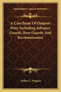 A Catechism Of Outpost Duty Including Advance Guards, Rear Guards And Reconnaissance