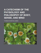 A Catechism of the Physiology and Philosophy of Body, Sense, and Mind