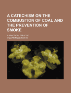 A Catechism on the Combustion of Coal and the Prevention of Smoke: A Practical Treatise