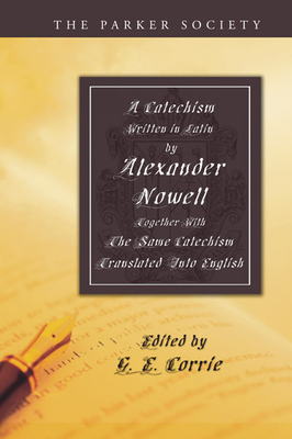 A Catechism Written in Latin by Alexander Nowell, Dean of St. Paul's - Nowell, Alexander, and Norton, Thomas (Translated by), and Corrie, G E (Editor)