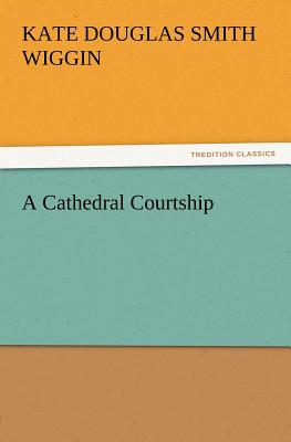 A Cathedral Courtship - Wiggin, Kate Douglas Smith