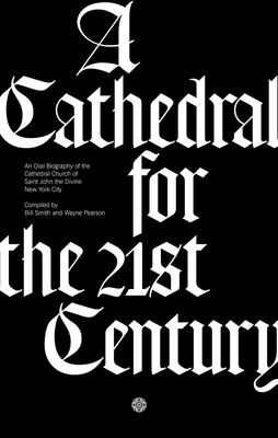 A Cathedral for the 21st Century: An Oral Biography of the Cathedral Church of Saint John the Divine, New York - Smith, Bill, and Pearson, Wayne