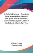 A Catholic Dictionary Containing Some Account of the Doctrine, Discipline, Rites, Ceremonies, Councils and Religious Orders of the Catholic Church Part Two