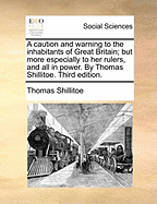 A Caution and Warning to the Inhabitants of Great Britain; But More Especially to Her Rulers, and All in Power. by Thomas Shillitoe.