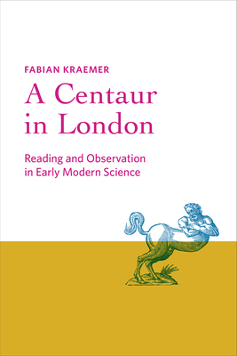 A Centaur in London: Reading and Observation in Early Modern Science - Kraemer, Fabian