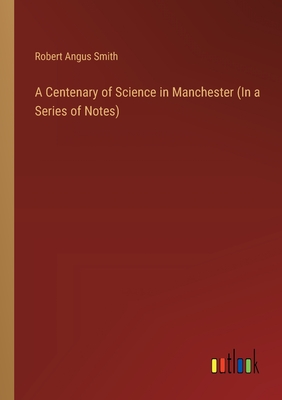 A Centenary of Science in Manchester (In a Series of Notes) - Smith, Robert Angus