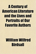 A Century of American Literature and the Lives and Portraits of Our Favorite Authors - Birdsall, William Wilfred