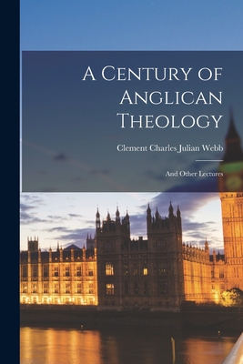 A Century of Anglican Theology: and Other Lectures - Webb, Clement Charles Julian 1865-1954 (Creator)