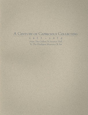 A Century of Capricious Collecting, 1877-1970: From the Gallery in Science Hall to the Elvehjem Museum of Art - Chazen Museum of Art, and Watrous, James