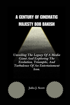 A Century of Cinematic Majesty Bob Bakish: Unveiling The Legacy Of A Media Giant And Exploring The Evolution, Triumphs, And Turbulence Of An Entertainment Icon. - Scott, Julia J