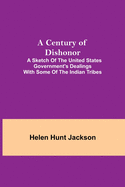 A Century of Dishonor; A Sketch of the United States Government's Dealings with some of the Indian Tribes