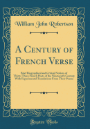 A Century of French Verse: Brief Biographical and Critical Notices of Thirty-Three French Poets of the Nineteenth Century with Experimental Translations from Their Poems (Classic Reprint)