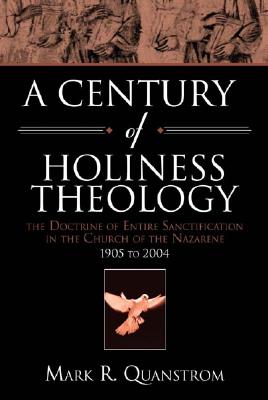 A Century of Holiness Theology: The Doctrine of Entire Sanctification in the Church of the Nazarene: 1905 to 2004 - Quanstrom, Mark R