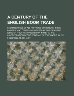 A Century of the English Book Trade: Short Notices of All Printers, Stationers, Book-Binders, and O