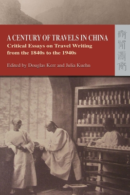 A Century of Travels in China: Critical Essays on Travel Writing from the 1840s to the 1940s - Kerr, Douglas (Editor), and Kuehn, Julia (Editor)