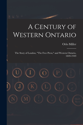 A Century of Western Ontario: the Story of London, "The Free Press," and Western Ontario, 1849-1949 - Miller, Orlo 1911-1993