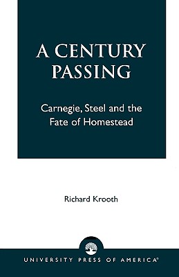 A Century Passing: Carnegie, Steel and the Fate of Homestead - Krooth, Richard