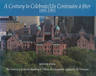 A Century to Celebrate 1893 - 1993 / Un Centenaire  Fter 1893 - 1993: The Ontario Legislative Building / l'difice de l'Assemble Lgislative de l'Ontario - Hall, Roger