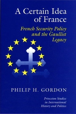 A Certain Idea of France: French Security Policy and Gaullist Legacy - Gordon, Phillip H