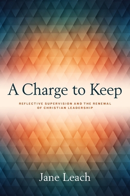 A Charge to Keep: Reflective Supervision and the Renewal of Christian Leadership - Leach, Jane