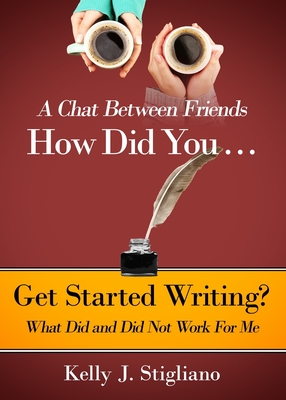 A Chat Between Friends. How Did You . . . Get Started Writing? What Did and Did Not Work For Me. - Stigliano, Kelly J