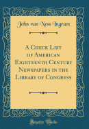 A Check List of American Eighteenth Century Newspapers in the Library of Congress (Classic Reprint)