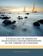 A Check List of American Eighteenth Century Newspapers in the Library of Congress