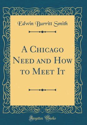 A Chicago Need and How to Meet It (Classic Reprint) - Smith, Edwin Burritt