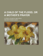 A Child of the Flood, or a Mother's Prayer; A Story for Boys and Girls