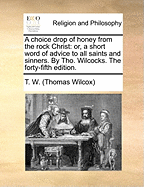 A Choice Drop of Honey from the Rock Christ: Or, a Short Word of Advice to All Saints and Sinners. by Tho. Wilcocks. the Forty-Fifth Edition.