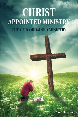 A Christ Appointed Ministry: The God Ordained Ministry - DeVries, John