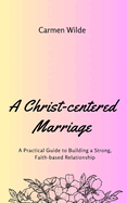 A Christ-centered Marriage: A Practical Guide to Building a Strong, Faith-based Relationship
