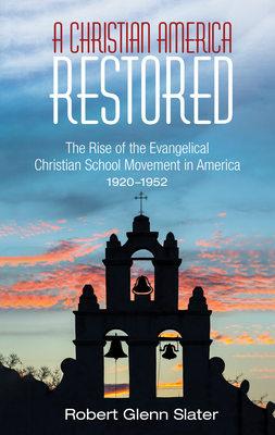 A Christian America Restored: The Rise of the Evangelical Christian School Movement in America, 1920-1952 - Slater, Robert Glenn