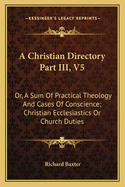 A Christian Directory Part III, V5: Or, a Sum of Practical Theology and Cases of Conscience; Christian Ecclesiastics or Church Duties