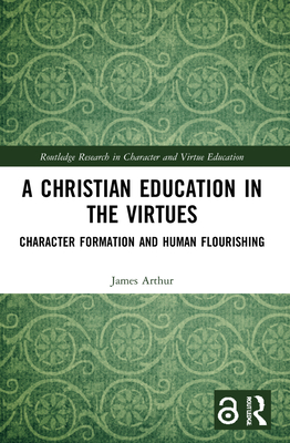 A Christian Education in the Virtues: Character Formation and Human Flourishing - Arthur, James