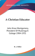 A Christian Educator: John Knox Montgomery, President Of Muskingum College 1904-1931